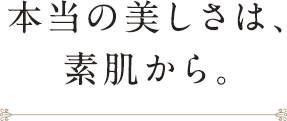 本当の美しさは、素肌から。