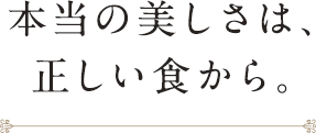 本当の美しさは、正しい食から。