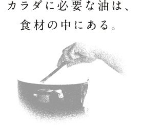 カラダに必要な油は、食材の中にある。