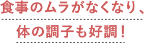 食事のムラがなくなり、体の調子も好調！