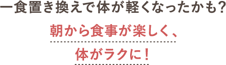 一食置き換えで体が軽くなったかも？朝から食事が楽しく、体がラクに！