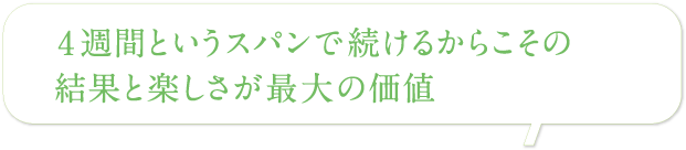 4 週間というスパンで続けるからこその結果と楽しさが最大の価値