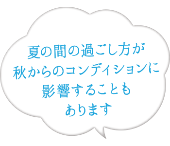 夏の間の過ごし方が秋からのコンディションに影響することもあります