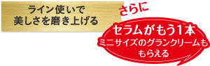 ライン使いで美しさを磨き上げる さらにセラムがもう一本 ミニサイズのグランクリームももらえる