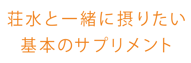 荘水と一緒に摂りたい基本のサプリメント