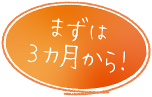 まずは3カ月から!