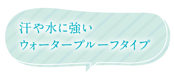 汗や水に強いウォータープルーフタイプ