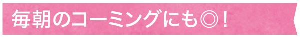 毎朝のコーミングにも◎