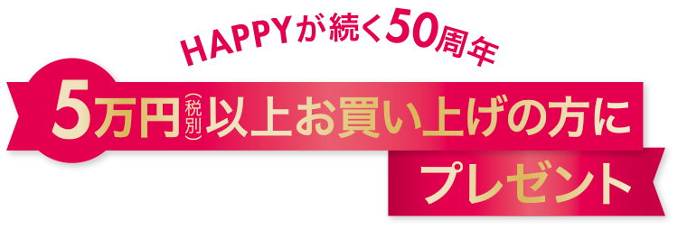 Happyが続く50周年 税別5万円以上お買い上げの方にプレゼント