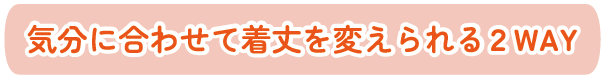 気分に合わせて着丈を変えられる2WAY