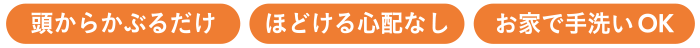 頭から被るだけ ほどける心配なし お家で手洗いOK