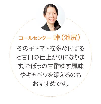 その子トマトを多めにすると甘口の仕上がりになります。ごぼうの甘酢ゆず風味やキャベツを添えるのもおすすめです。