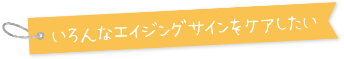 いろんなエイジングサインをケアしたい
