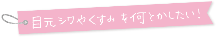 目元シワやくすみをなんとかしたい!