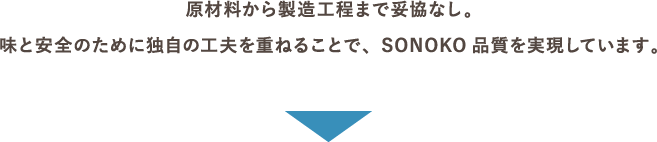 原材料から製造工程まで妥協なし。味と安全のために独自の工夫を重ねることで、SONOKO品質を実現しています。