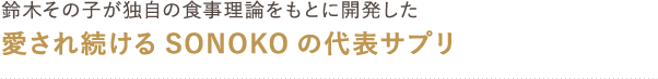 鈴木その子が独自の食事理論をもとに開発した 愛され続けるSONOKOの代表サプリ