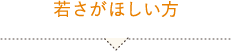 若さがほしい方