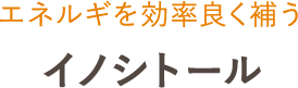 エネルギを効率良く補う イノシトール