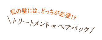 私の髪には、どっちが必要!?トリートメントor ヘアパック