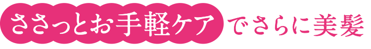 ささっとお手軽ケア でさらに美髪