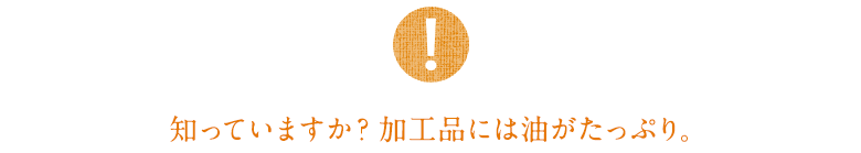 知っていますか？加工品には油がたっぷり。