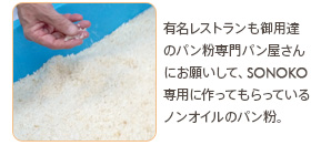 有名レストランも御用達のパン粉専門パン屋さんにお願いして、SONOKO専用に作ってもらっているノンオイルのパン粉。