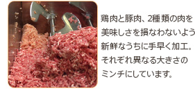 鶏肉と豚肉、2種類の肉を美味しさを損なわないよう新鮮なうちに手早く加工。それぞれ異なる大きさのミンチにしています。