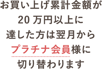 お買い上げ累計金額が20万円以上に達した方は翌月からプラチナ会員様に切り替わります