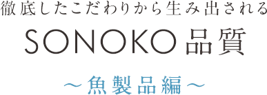 徹底したこだわりから生み出される SONOKO品質 〜魚製品編〜
