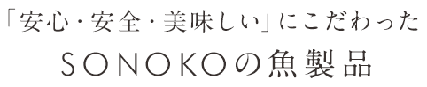「安心・安全・美味しい」にこだわった SONOKOの魚製品