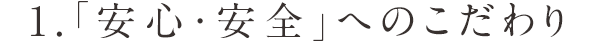 1.「安心・安全」へのこだわり