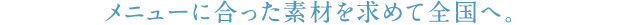 メニューに合った素材を求めて全国へ。