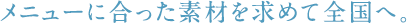 メニューに合った素材を求めて全国へ。