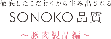 徹底したこだわりから生み出されるSONOKO品質 豚肉加工品編