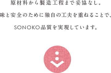 原材料から製造工程まで妥協なし。味と安全のために独自の工夫を重ねることで、SONOKO品質を実現しています。