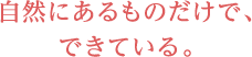 自然にあるものだけで、できている。