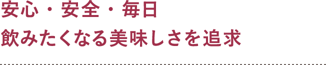 安心・安全・毎日飲みたくなる美味しさを追求