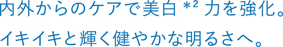 内外からのケアで美白*²力を強化。イキイキと輝く健やかな明るさへ。