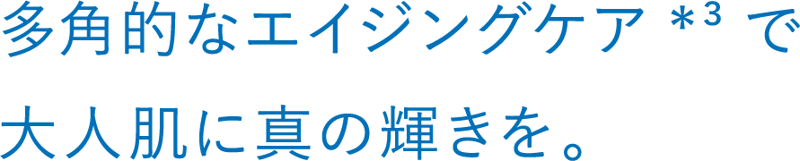 多角的なエイジングケア*³で大人肌に真の輝きを。