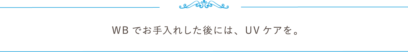 WBでお手入れした後には、UVケアを。