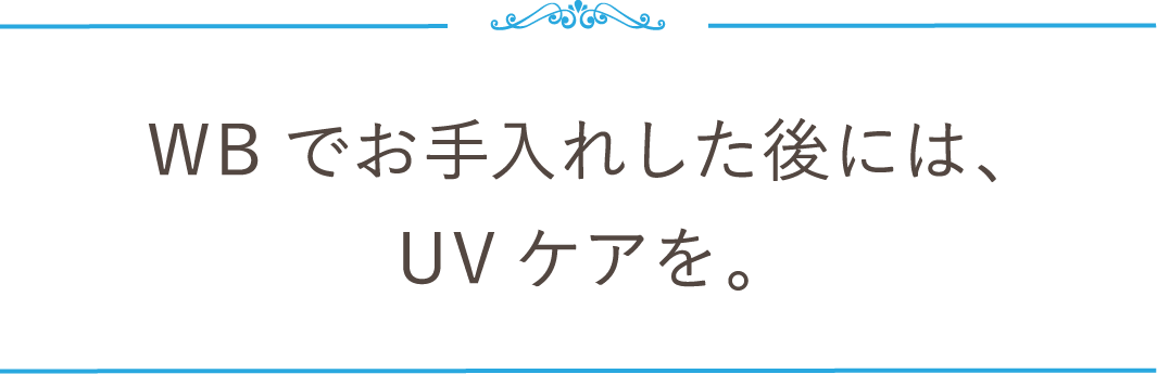 WBでお手入れした後には、UVケアを。