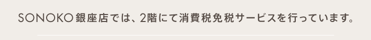 SONOKO銀座店では、2階にて消費税免税サービスを行っています。